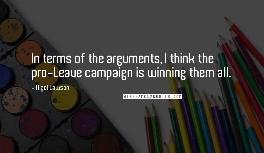 Nigel Lawson Quotes: In terms of the arguments, I think the pro-Leave campaign is winning them all.