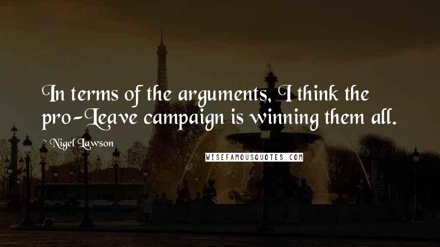 Nigel Lawson Quotes: In terms of the arguments, I think the pro-Leave campaign is winning them all.