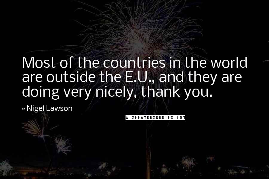 Nigel Lawson Quotes: Most of the countries in the world are outside the E.U., and they are doing very nicely, thank you.