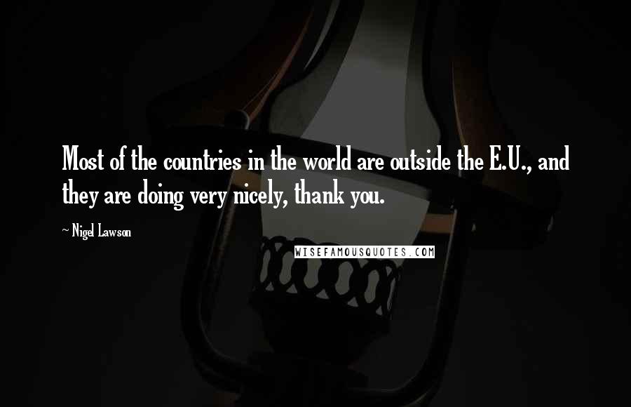 Nigel Lawson Quotes: Most of the countries in the world are outside the E.U., and they are doing very nicely, thank you.