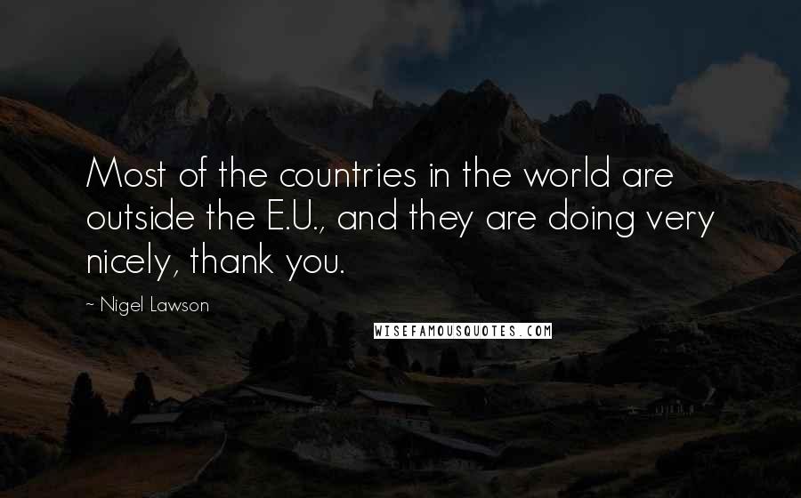 Nigel Lawson Quotes: Most of the countries in the world are outside the E.U., and they are doing very nicely, thank you.