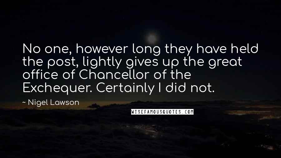 Nigel Lawson Quotes: No one, however long they have held the post, lightly gives up the great office of Chancellor of the Exchequer. Certainly I did not.