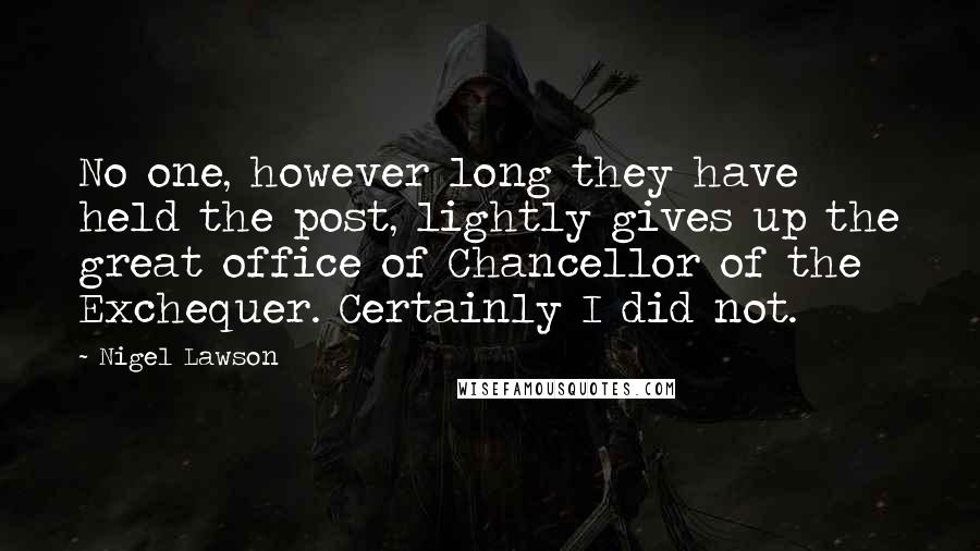 Nigel Lawson Quotes: No one, however long they have held the post, lightly gives up the great office of Chancellor of the Exchequer. Certainly I did not.