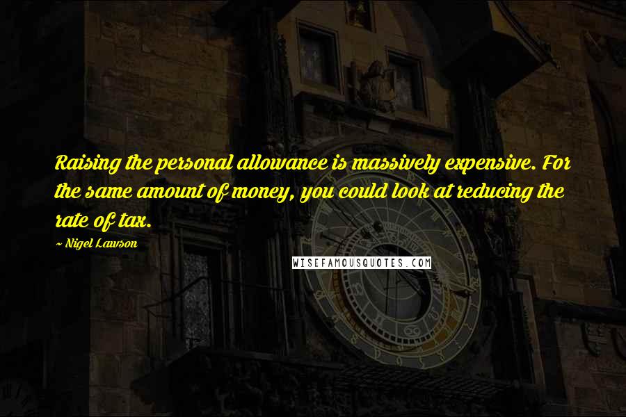 Nigel Lawson Quotes: Raising the personal allowance is massively expensive. For the same amount of money, you could look at reducing the rate of tax.