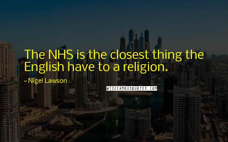 Nigel Lawson Quotes: The NHS is the closest thing the English have to a religion.