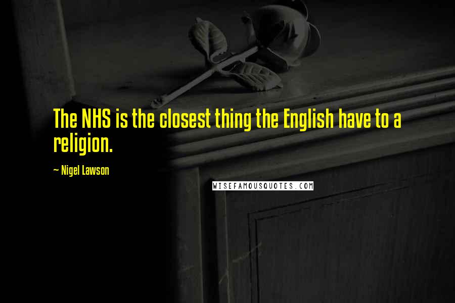 Nigel Lawson Quotes: The NHS is the closest thing the English have to a religion.