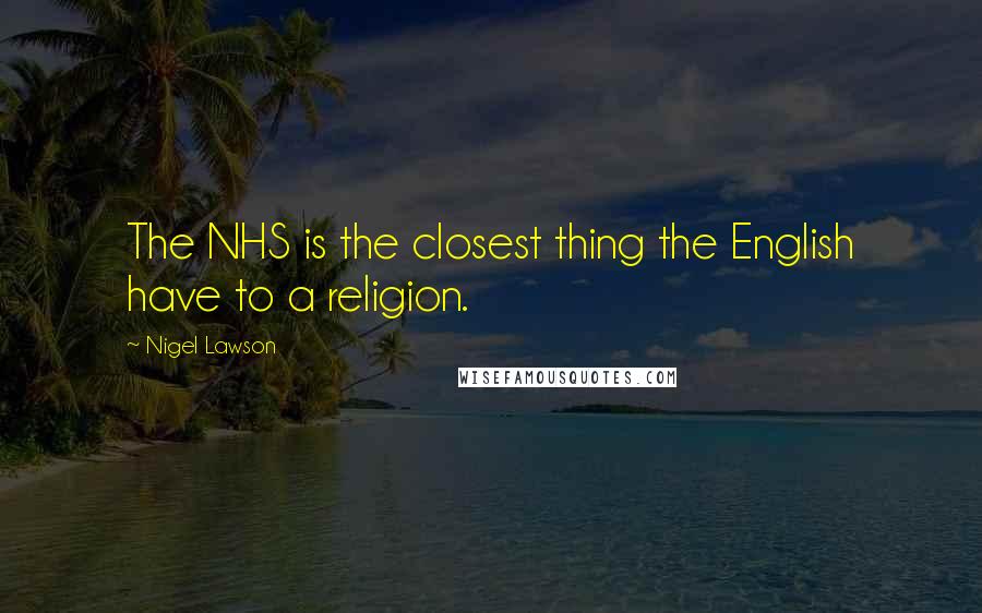 Nigel Lawson Quotes: The NHS is the closest thing the English have to a religion.