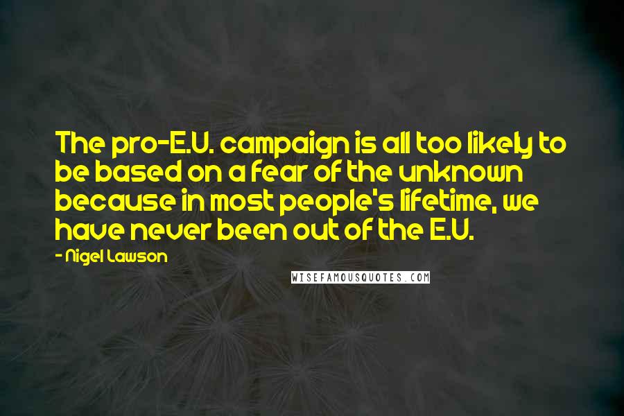 Nigel Lawson Quotes: The pro-E.U. campaign is all too likely to be based on a fear of the unknown because in most people's lifetime, we have never been out of the E.U.