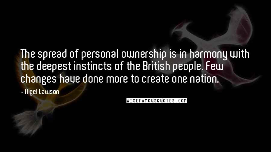 Nigel Lawson Quotes: The spread of personal ownership is in harmony with the deepest instincts of the British people. Few changes have done more to create one nation.