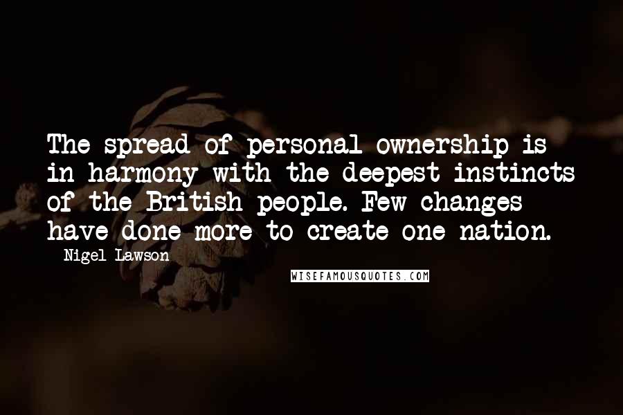 Nigel Lawson Quotes: The spread of personal ownership is in harmony with the deepest instincts of the British people. Few changes have done more to create one nation.