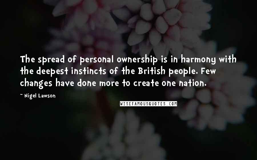 Nigel Lawson Quotes: The spread of personal ownership is in harmony with the deepest instincts of the British people. Few changes have done more to create one nation.