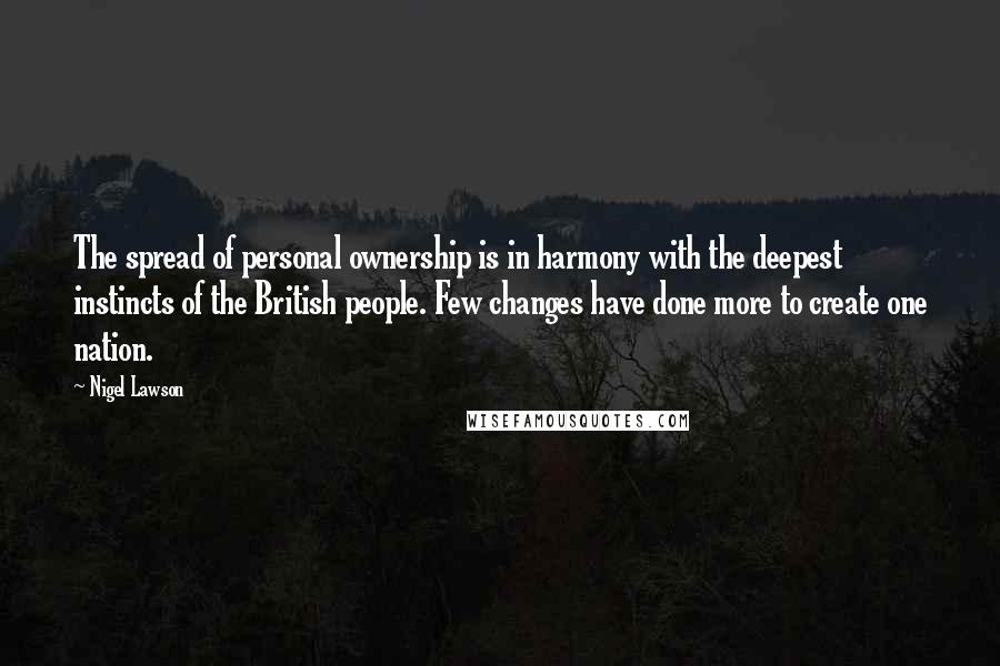 Nigel Lawson Quotes: The spread of personal ownership is in harmony with the deepest instincts of the British people. Few changes have done more to create one nation.