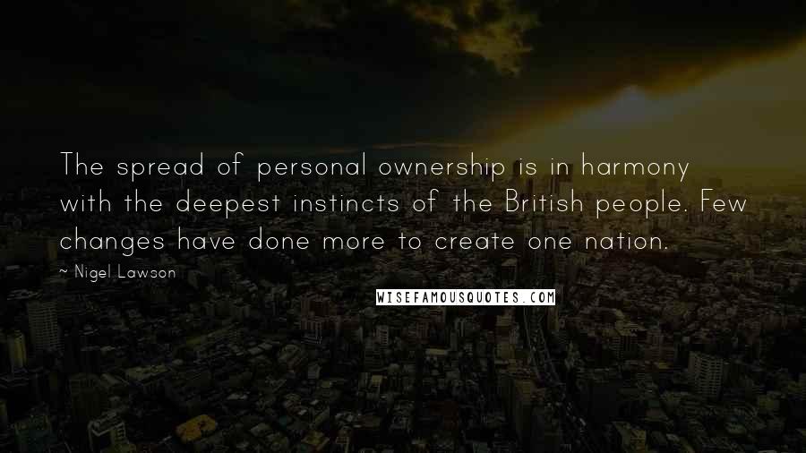 Nigel Lawson Quotes: The spread of personal ownership is in harmony with the deepest instincts of the British people. Few changes have done more to create one nation.