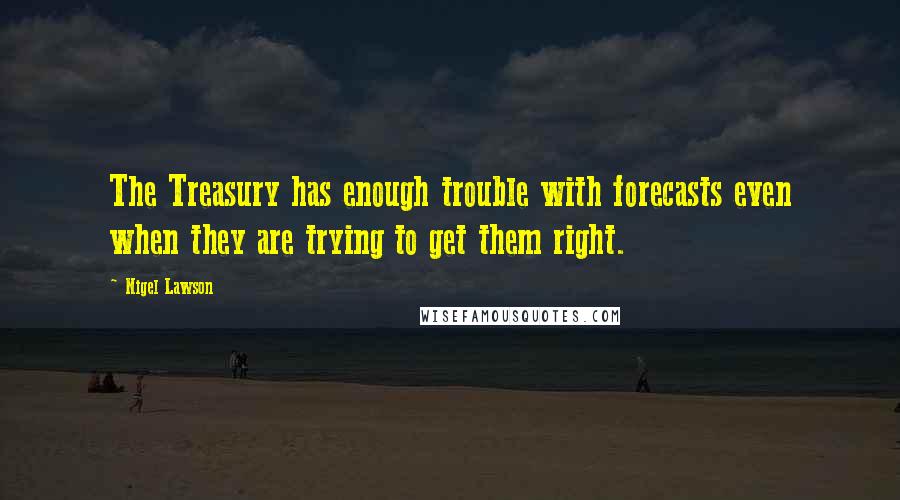 Nigel Lawson Quotes: The Treasury has enough trouble with forecasts even when they are trying to get them right.