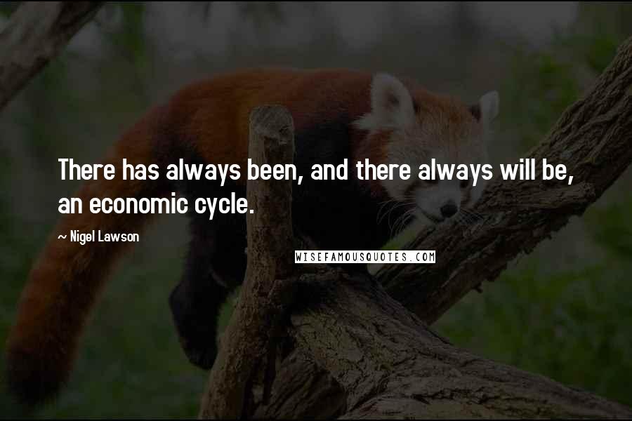 Nigel Lawson Quotes: There has always been, and there always will be, an economic cycle.