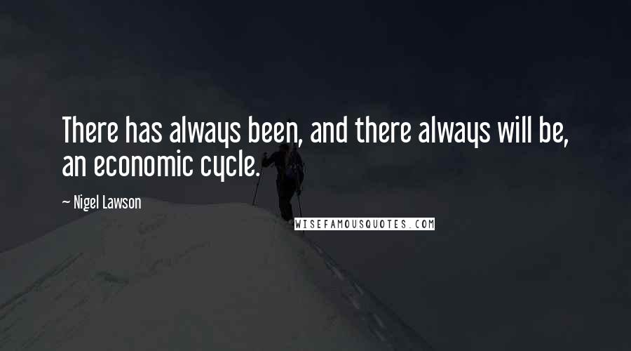 Nigel Lawson Quotes: There has always been, and there always will be, an economic cycle.