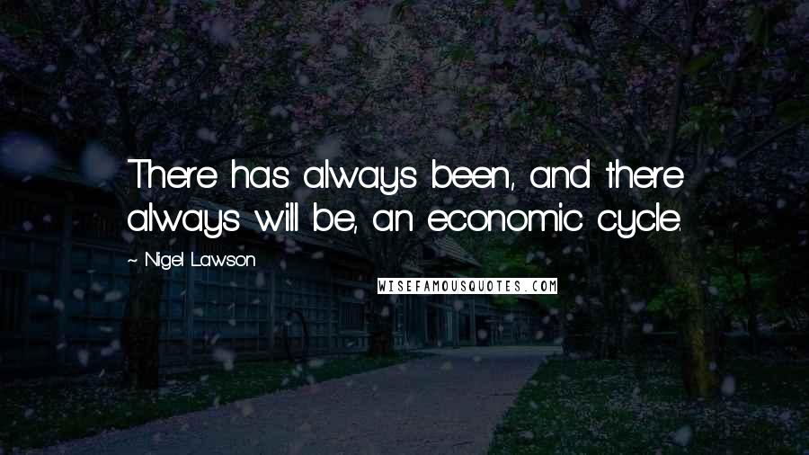 Nigel Lawson Quotes: There has always been, and there always will be, an economic cycle.