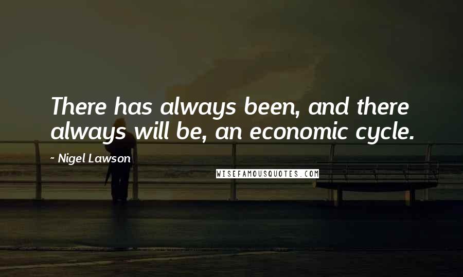 Nigel Lawson Quotes: There has always been, and there always will be, an economic cycle.