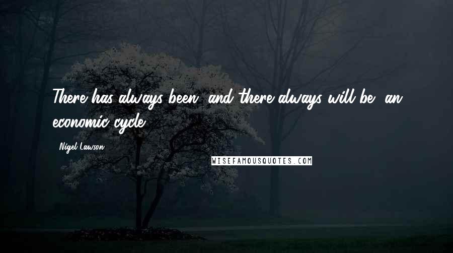 Nigel Lawson Quotes: There has always been, and there always will be, an economic cycle.