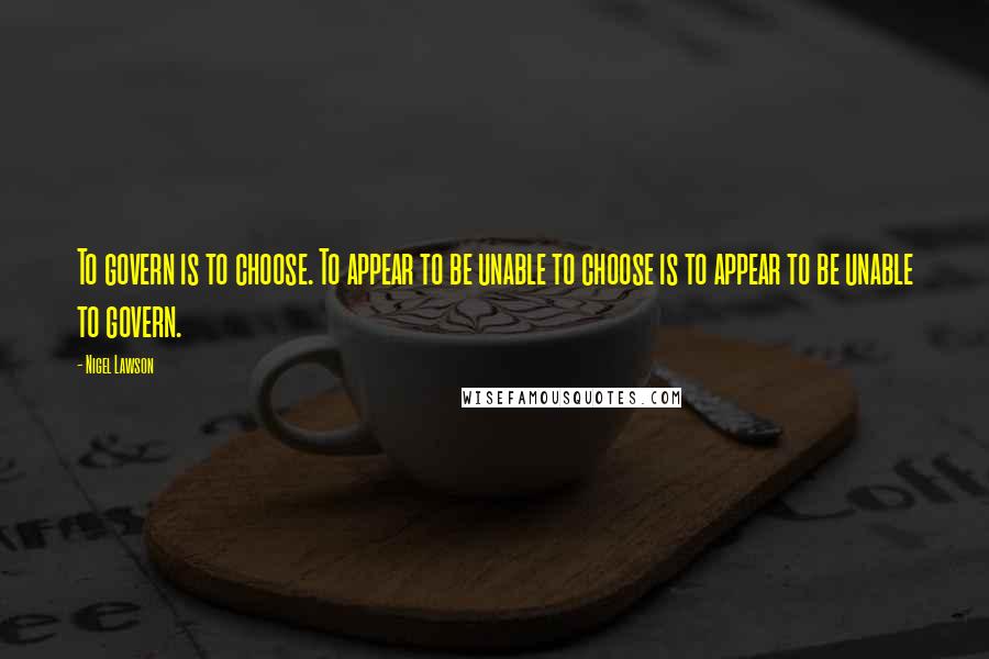 Nigel Lawson Quotes: To govern is to choose. To appear to be unable to choose is to appear to be unable to govern.