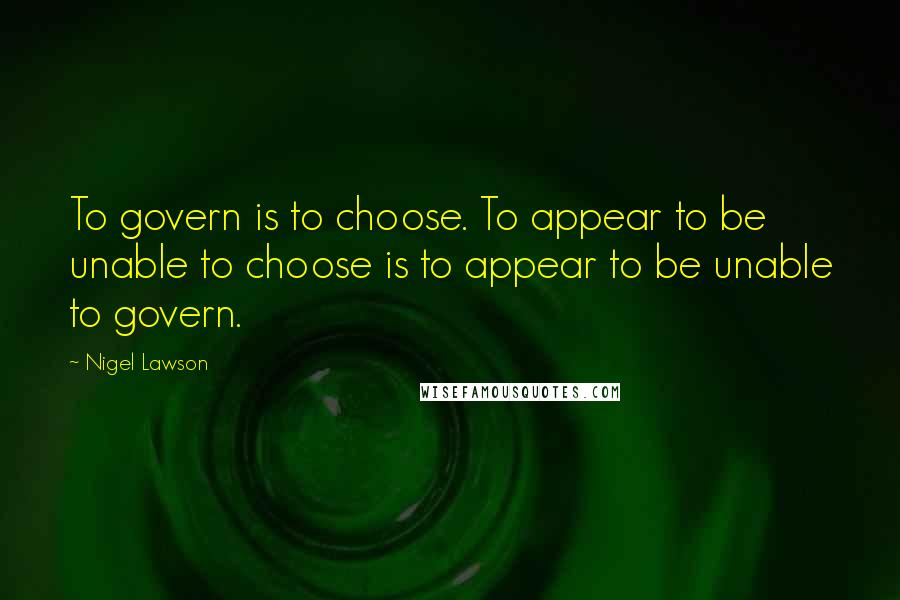Nigel Lawson Quotes: To govern is to choose. To appear to be unable to choose is to appear to be unable to govern.
