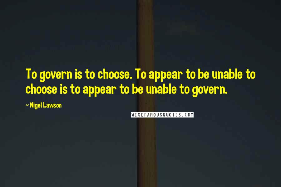 Nigel Lawson Quotes: To govern is to choose. To appear to be unable to choose is to appear to be unable to govern.