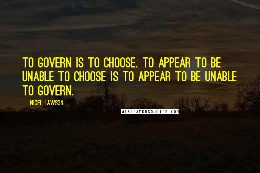 Nigel Lawson Quotes: To govern is to choose. To appear to be unable to choose is to appear to be unable to govern.