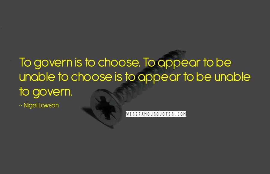 Nigel Lawson Quotes: To govern is to choose. To appear to be unable to choose is to appear to be unable to govern.