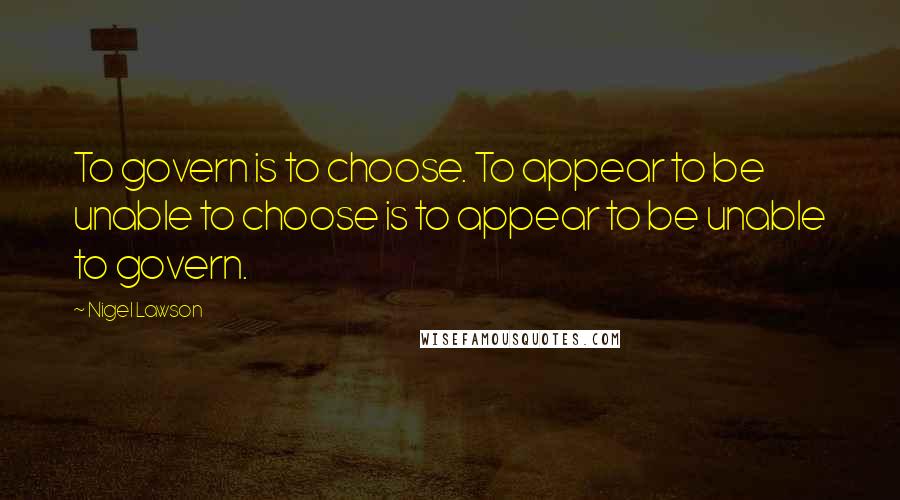Nigel Lawson Quotes: To govern is to choose. To appear to be unable to choose is to appear to be unable to govern.