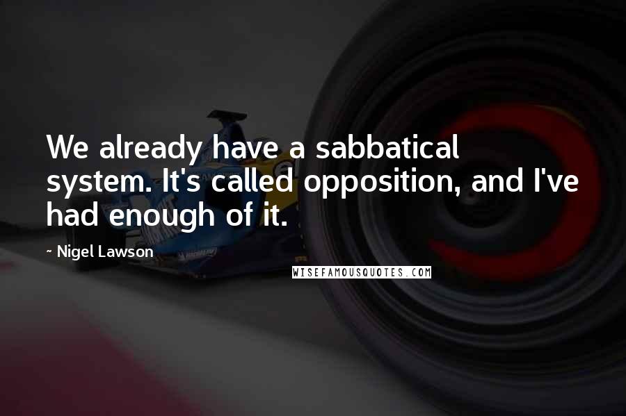 Nigel Lawson Quotes: We already have a sabbatical system. It's called opposition, and I've had enough of it.