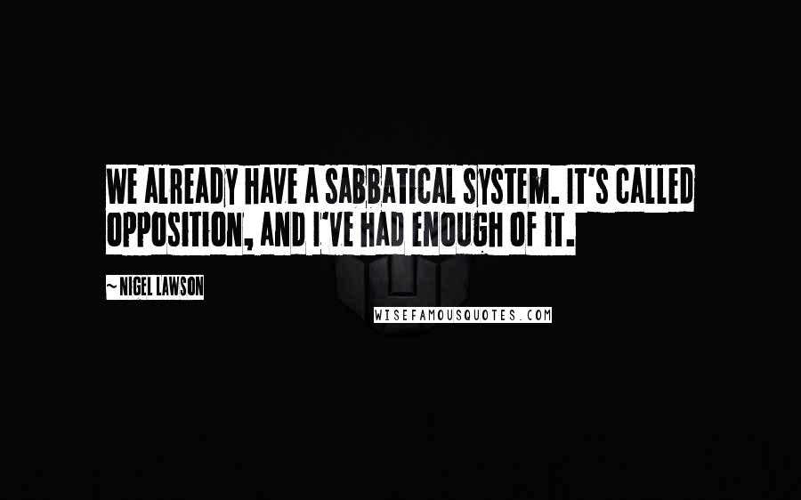 Nigel Lawson Quotes: We already have a sabbatical system. It's called opposition, and I've had enough of it.