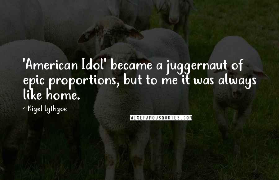 Nigel Lythgoe Quotes: 'American Idol' became a juggernaut of epic proportions, but to me it was always like home.