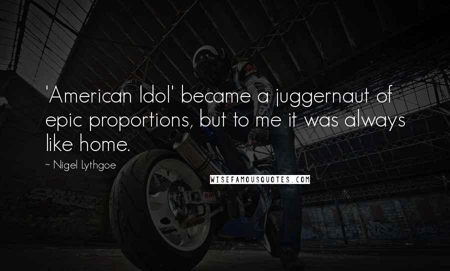 Nigel Lythgoe Quotes: 'American Idol' became a juggernaut of epic proportions, but to me it was always like home.