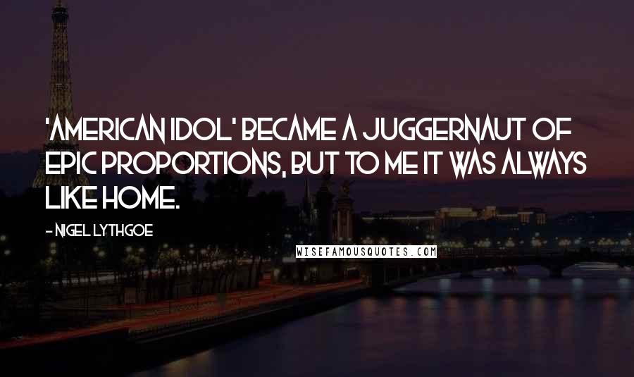 Nigel Lythgoe Quotes: 'American Idol' became a juggernaut of epic proportions, but to me it was always like home.