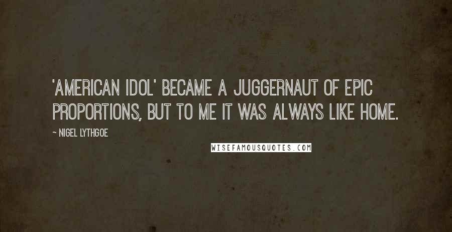 Nigel Lythgoe Quotes: 'American Idol' became a juggernaut of epic proportions, but to me it was always like home.