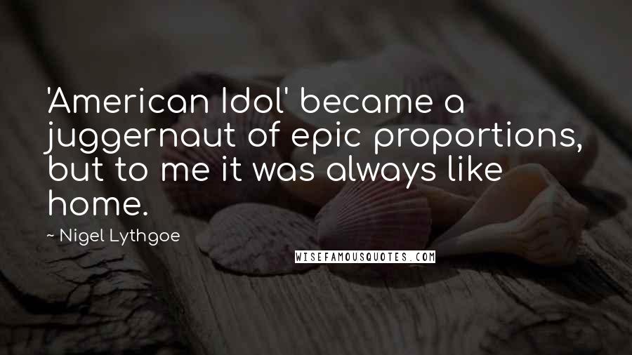 Nigel Lythgoe Quotes: 'American Idol' became a juggernaut of epic proportions, but to me it was always like home.