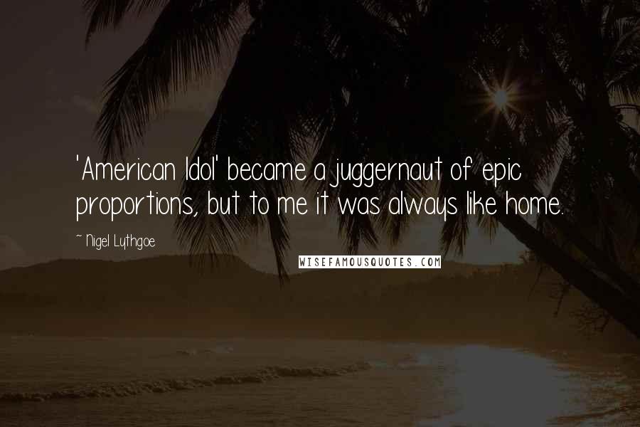 Nigel Lythgoe Quotes: 'American Idol' became a juggernaut of epic proportions, but to me it was always like home.