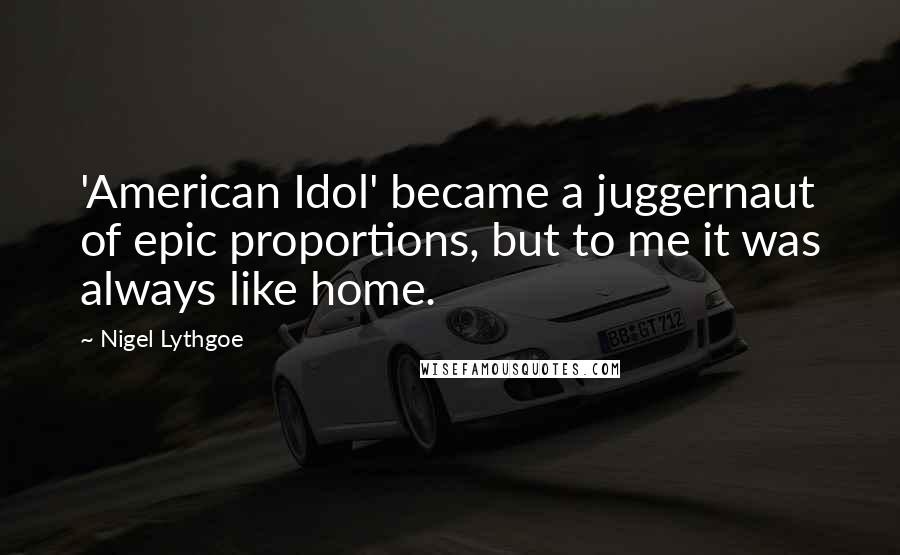 Nigel Lythgoe Quotes: 'American Idol' became a juggernaut of epic proportions, but to me it was always like home.