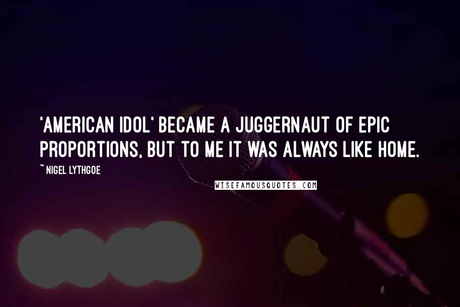 Nigel Lythgoe Quotes: 'American Idol' became a juggernaut of epic proportions, but to me it was always like home.