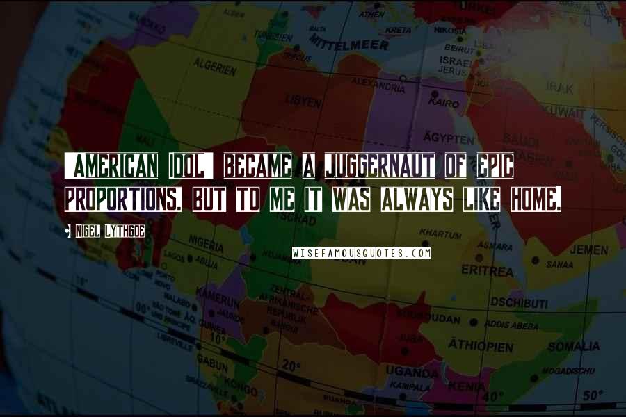 Nigel Lythgoe Quotes: 'American Idol' became a juggernaut of epic proportions, but to me it was always like home.