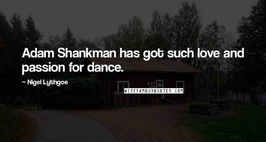 Nigel Lythgoe Quotes: Adam Shankman has got such love and passion for dance.