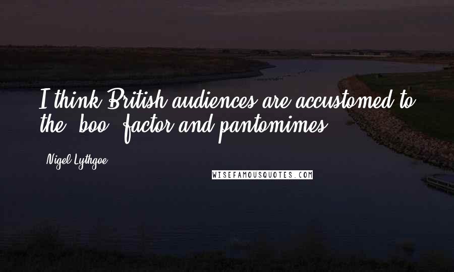 Nigel Lythgoe Quotes: I think British audiences are accustomed to the 'boo' factor and pantomimes.