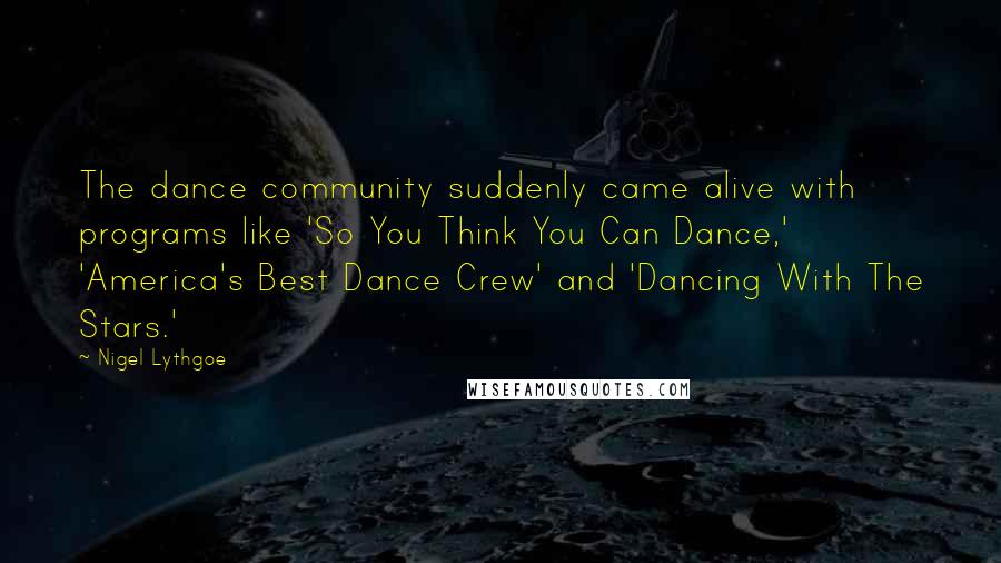 Nigel Lythgoe Quotes: The dance community suddenly came alive with programs like 'So You Think You Can Dance,' 'America's Best Dance Crew' and 'Dancing With The Stars.'