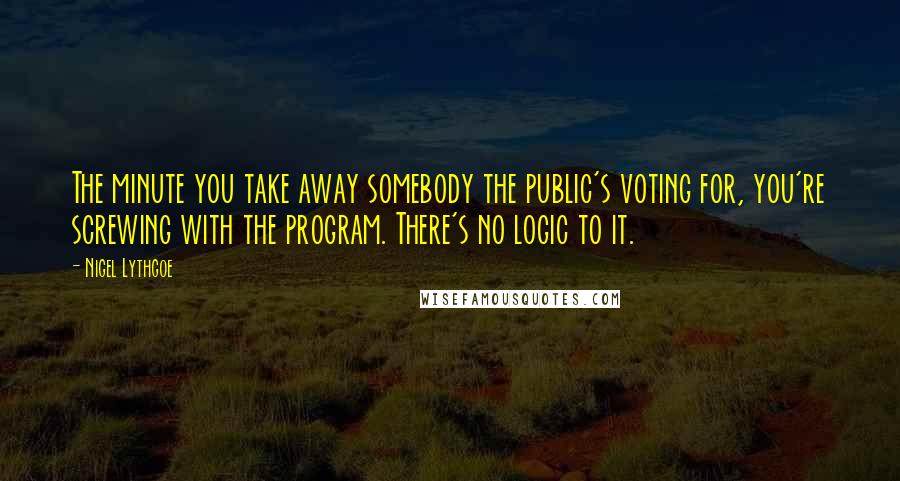 Nigel Lythgoe Quotes: The minute you take away somebody the public's voting for, you're screwing with the program. There's no logic to it.