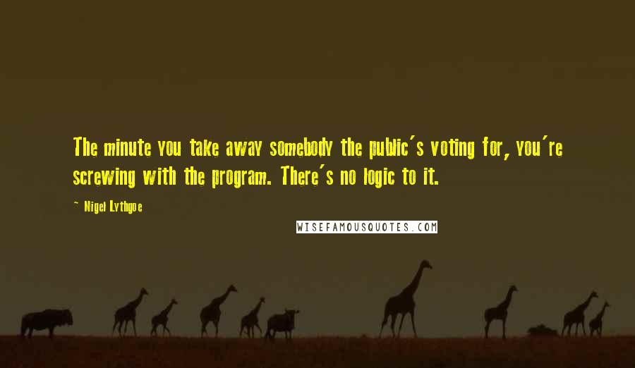 Nigel Lythgoe Quotes: The minute you take away somebody the public's voting for, you're screwing with the program. There's no logic to it.