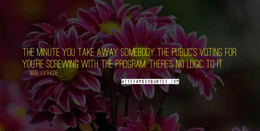 Nigel Lythgoe Quotes: The minute you take away somebody the public's voting for, you're screwing with the program. There's no logic to it.