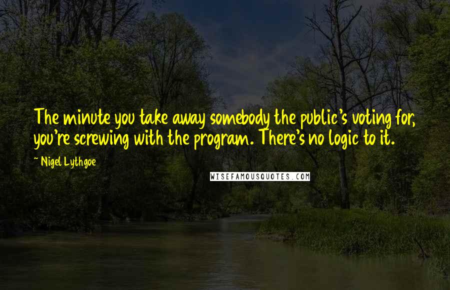 Nigel Lythgoe Quotes: The minute you take away somebody the public's voting for, you're screwing with the program. There's no logic to it.