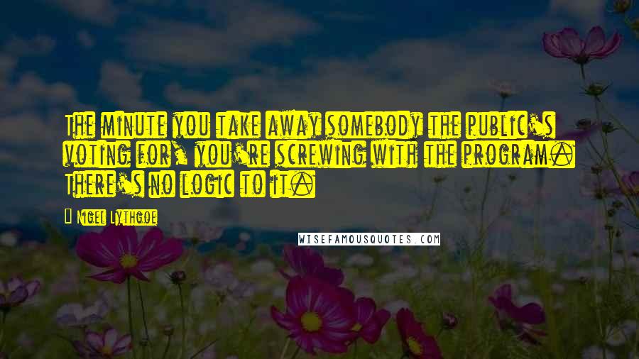 Nigel Lythgoe Quotes: The minute you take away somebody the public's voting for, you're screwing with the program. There's no logic to it.