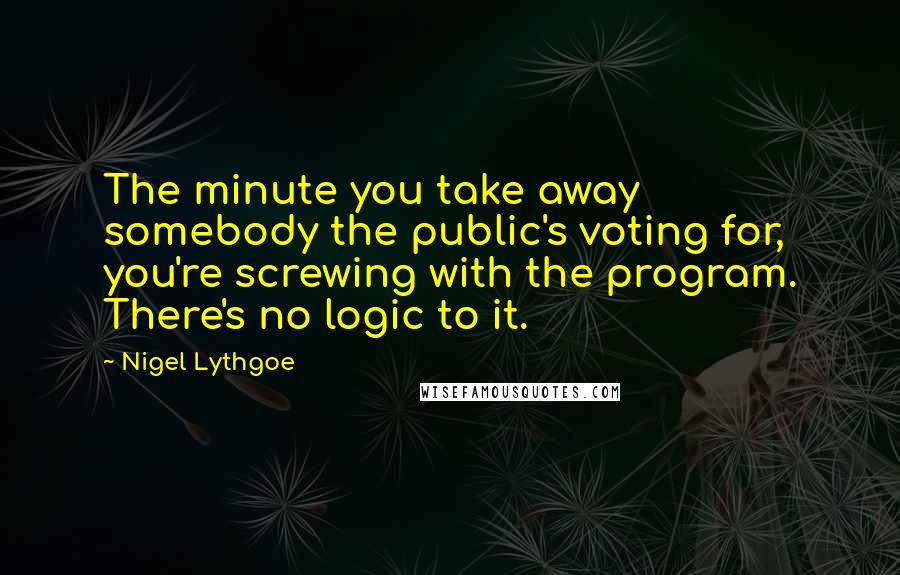 Nigel Lythgoe Quotes: The minute you take away somebody the public's voting for, you're screwing with the program. There's no logic to it.