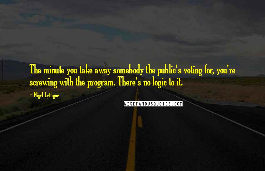 Nigel Lythgoe Quotes: The minute you take away somebody the public's voting for, you're screwing with the program. There's no logic to it.